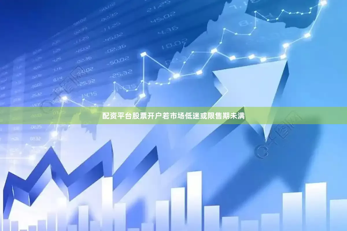 配资平台股票开户若市场低迷或限售期未满