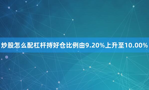 炒股怎么配杠杆持好仓比例由9.20%上升至10.00%