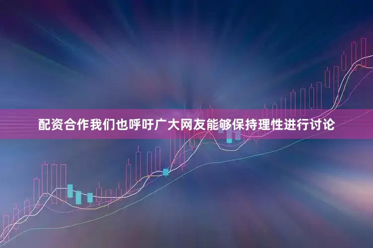 配资合作我们也呼吁广大网友能够保持理性进行讨论