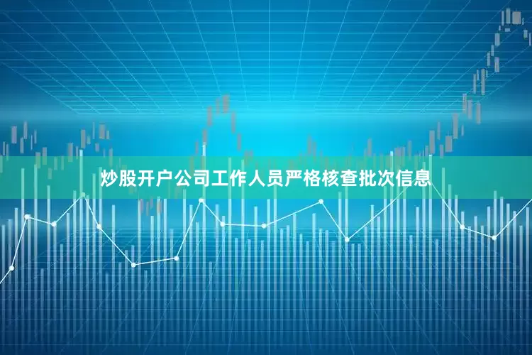 炒股开户公司工作人员严格核查批次信息