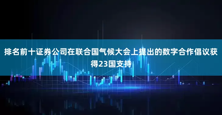 排名前十证券公司在联合国气候大会上提出的数字合作倡议获得23国支持