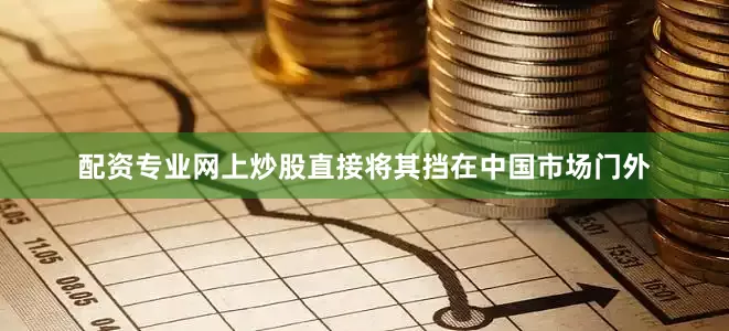 配资专业网上炒股直接将其挡在中国市场门外