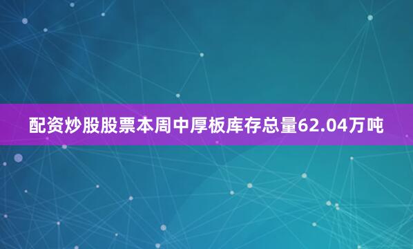 配资炒股股票　　本周中厚板库存总量62.04万吨