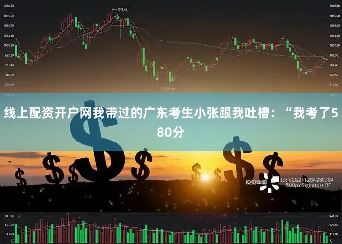 线上配资开户网我带过的广东考生小张跟我吐槽：“我考了580分