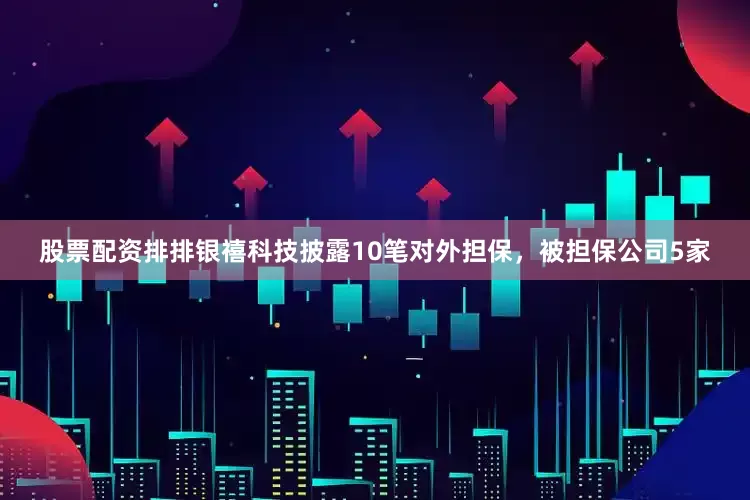 股票配资排排银禧科技披露10笔对外担保，被担保公司5家