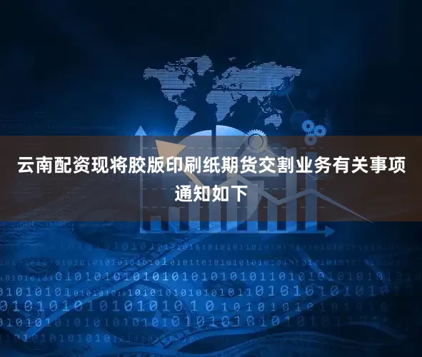 云南配资现将胶版印刷纸期货交割业务有关事项通知如下