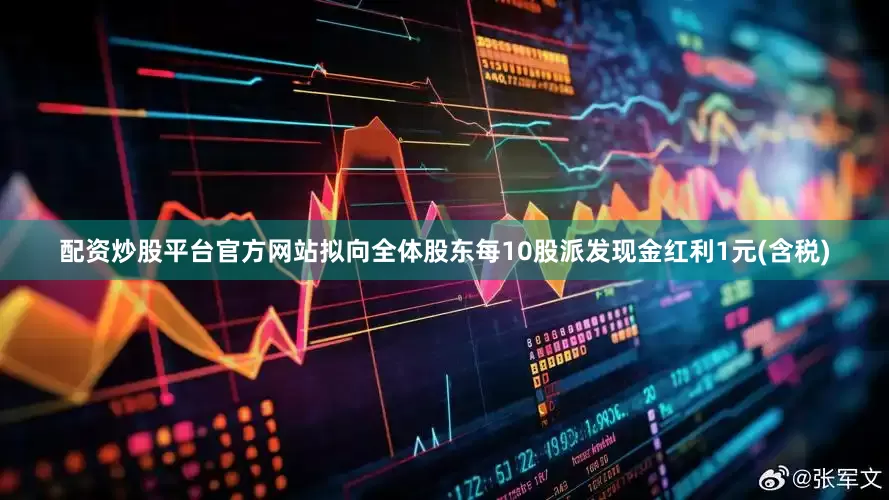 配资炒股平台官方网站拟向全体股东每10股派发现金红利1元(含税)
