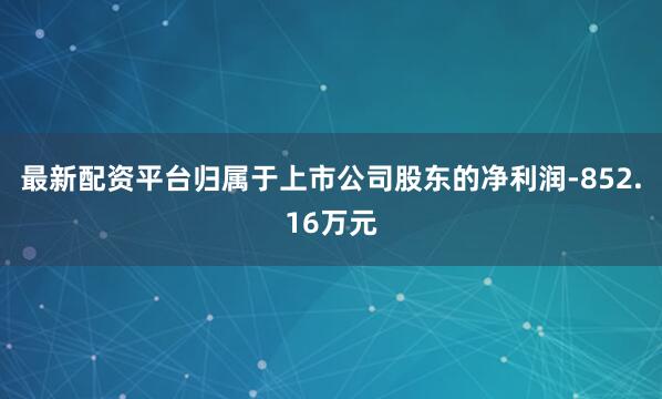 最新配资平台归属于上市公司股东的净利润-852.16万元