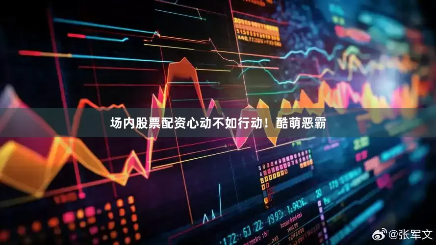 场内股票配资心动不如行动！酷萌恶霸