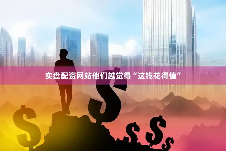 实盘配资网站他们越觉得“这钱花得值”