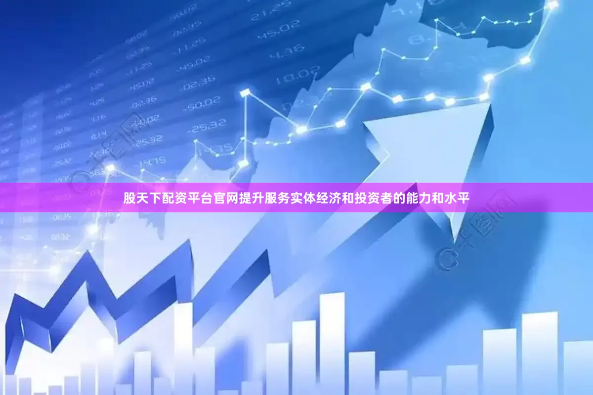 股天下配资平台官网提升服务实体经济和投资者的能力和水平