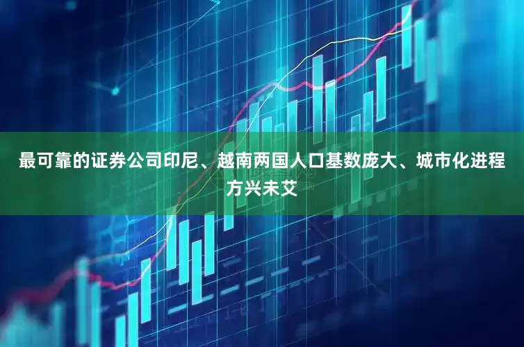 最可靠的证券公司印尼、越南两国人口基数庞大、城市化进程方兴未艾