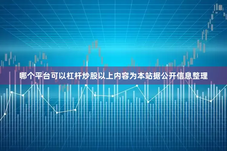 哪个平台可以杠杆炒股以上内容为本站据公开信息整理