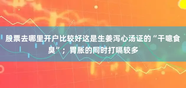 股票去哪里开户比较好这是生姜泻心汤证的“干噫食臭”;胃胀的同时打嗝较多