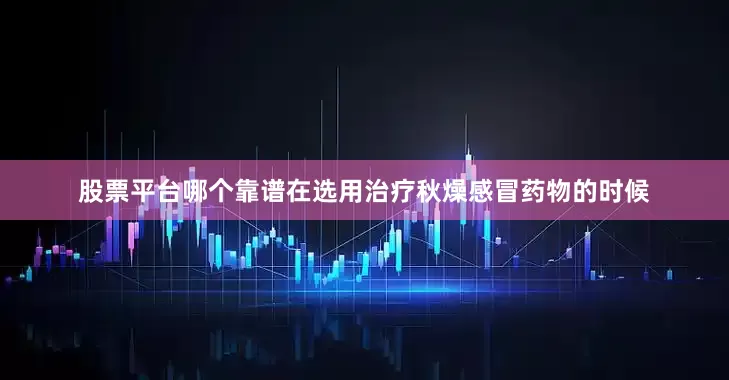 股票平台哪个靠谱在选用治疗秋燥感冒药物的时候