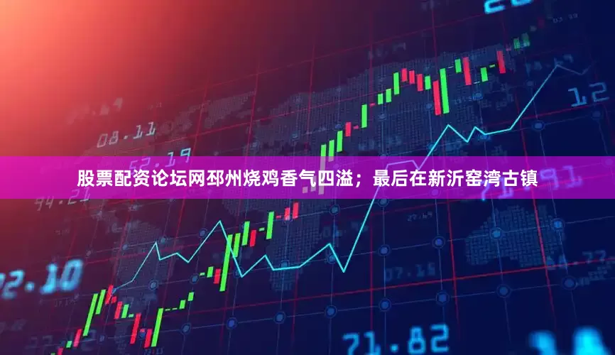 股票配资论坛网邳州烧鸡香气四溢；最后在新沂窑湾古镇