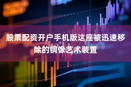 股票配资开户手机版这座被迅速移除的铜像艺术装置
