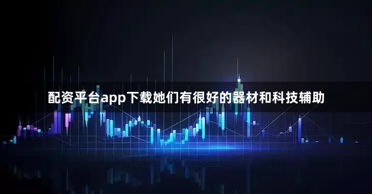 配资平台app下载她们有很好的器材和科技辅助