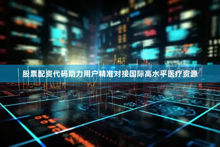股票配资代码助力用户精准对接国际高水平医疗资源