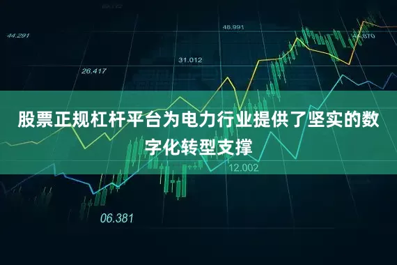 股票正规杠杆平台为电力行业提供了坚实的数字化转型支撑