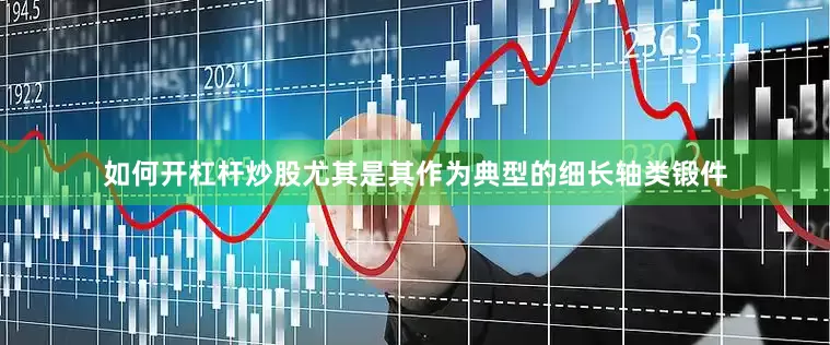 如何开杠杆炒股尤其是其作为典型的细长轴类锻件