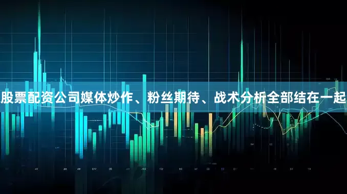 股票配资公司媒体炒作、粉丝期待、战术分析全部结在一起