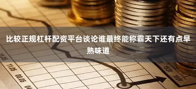比较正规杠杆配资平台谈论谁最终能称霸天下还有点早熟味道