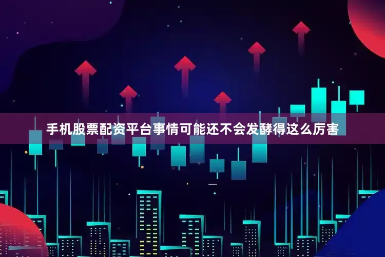 手机股票配资平台事情可能还不会发酵得这么厉害